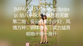 [MP4/ 545M]&nbsp;&nbsp; 胡八一探穴，休息后无套第二炮，极品良家小少妇，风情万种，胴体诱人，实力猛男啪啪干得一身汗