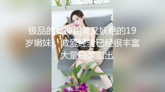 极品的女神甜美又妖艳的19岁嫩妹，做爱经验已经很丰富，大量白浆溢出