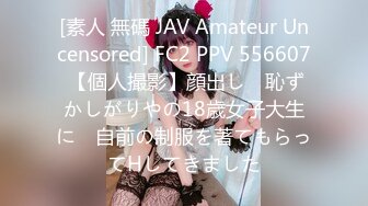 [素人 無碼 JAV Amateur Uncensored] FC2 PPV 556607 【個人撮影】顔出し　恥ずかしがりやの18歳女子大生に　自前の制服を著てもらってHしてきました