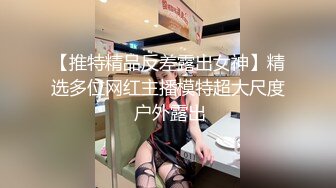 【推特精品反差露出女神】精选多位网红主播模特超大尺度 户外露出