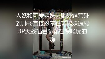 人妖和可爱姐妹去野外露营碰到帅哥直接忍不住玩起妖逼屌3P大战插着菊花在深喉玩的嗨