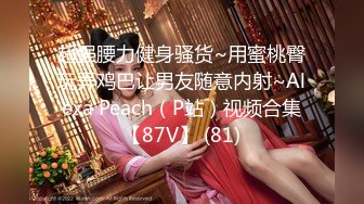 超强腰力健身骚货~用蜜桃臀玩弄鸡巴让男友随意内射~Alexa Peach（P站）视频合集【87V】 (81)