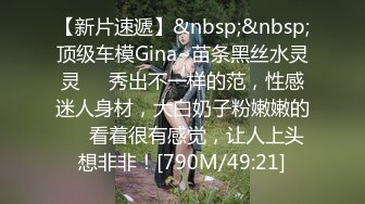 【新片速遞】&nbsp;&nbsp;顶级车模Gina~苗条黑丝水灵灵❤️秀出不一样的范，性感迷人身材，大白奶子粉嫩嫩的❤️看着很有感觉，让人上头想非非！[790M/49:21]