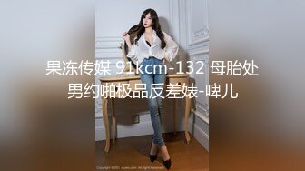 果冻传媒 91kcm-132 母胎处男约啪极品反差婊-啤儿