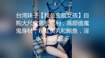 台湾妹子【我是宝藏女孩】自购大尺度露脸福利，高颜值魔鬼身材，粉红美乳和鲍鱼，淫水一摸就超多