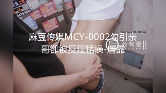 麻豆传媒MCY-0002勾引亲哥卻被反压猛操-唐霏