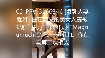 C2-PPV-3166346 [爆乳人妻强奸] 住在芦屋的美女人妻被扒肛门死了，而虾则和Magnumuchi〇 Po一起扭曲。你在看第二次植入