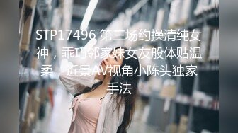 STP17496 第三场约操清纯女神，乖巧邻家妹女友般体贴温柔，近景AV视角小陈头独家手法