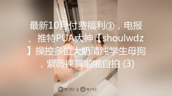 最新10月付费福利③，电报、推特PUA大神【shoulwdz】操控多位大奶清纯学生母狗，紫薇裸舞啪啪自拍 (3)