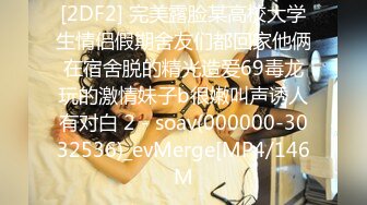 [2DF2] 完美露脸某高校大学生情侣假期舍友们都回家他俩在宿舍脱的精光造爱69毒龙玩的激情妹子b很嫩叫声诱人有对白 2 - soav(000000-3032536)_evMerge[MP4/146M