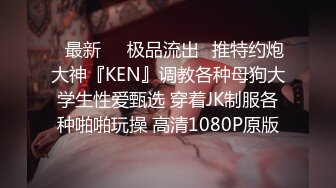 ♋最新㊙️极品流出♋推特约炮大神『KEN』调教各种母狗大学生性爱甄选 穿着JK制服各种啪啪玩操 高清1080P原版