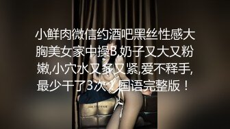 小鲜肉微信约酒吧黑丝性感大胸美女家中操B,奶子又大又粉嫩,小穴水又多又紧,爱不释手,最少干了3次！国语完整版！