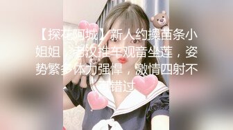 【探花阿城】新人约操苗条小姐姐，老汉推车观音坐莲，姿势繁多体力强悍，激情四射不可错过