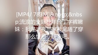 [MP4/ 783M]&nbsp;&nbsp;流浪的交际花年轻丁字裤嫩妹：我是半夜回家被尾随了穿那么性感，快来吧。