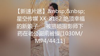 【新速片遞】&nbsp;&nbsp; 星空传媒 XK-8182 绝顶幸福的新娘子❤️被猥琐摄影师下药在老公面前被操[1030M/MP4/44:11]