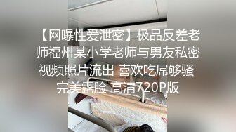 【网曝性爱泄密】极品反差老师福州某小学老师与男友私密视频照片流出 喜欢吃屌够骚 完美露脸 高清720P版