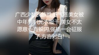 广西少数民族性感气质美女被中年男扒光衣服干,美女不太愿意一直躲闪,强插一会征服了,方言对白!