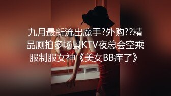 九月最新流出魔手?外购??精品厕拍多场景KTV夜总会空乘服制服女神《美女BB痒了》