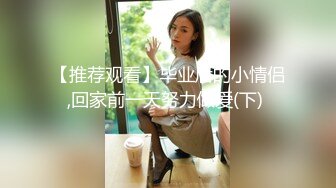 【推荐观看】毕业后的小情侣,回家前一天努力做爱(下) 