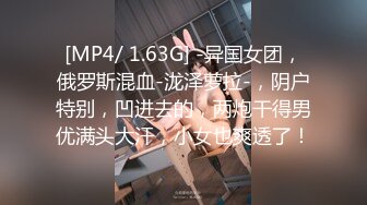 [MP4/ 1.63G] -异国女团，俄罗斯混血-泷泽萝拉-，阴户特别，凹进去的，两炮干得男优满头大汗，小女也爽透了！