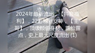 2024年最新流出，【抖音福利】，22万粉丝女神，【王哥】，顶级颜值身材，露脸露点，史上最大尺度流出 (1)