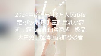 2024重磅流出【3万人民币私定-少女秩序】童颜巨乳小萝莉，露脸女仆白丝诱惑，极品大白兔，超清画质推荐必看