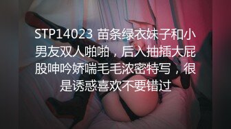 STP14023 苗条绿衣妹子和小男友双人啪啪，后入抽插大屁股呻吟娇喘毛毛浓密特写，很是诱惑喜欢不要错过