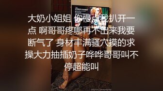 大奶小姐姐 你慢点我扒开一点 啊哥哥疼哪再不出来我要断气了 身材丰满骚穴摸的求操大力抽插奶子哗哗哥哥叫不停超能叫