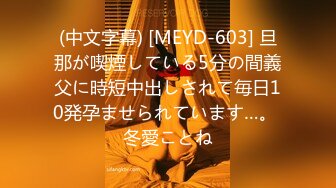 (中文字幕) [MEYD-603] 旦那が喫煙している5分の間義父に時短中出しされて毎日10発孕ませられています…。 冬愛ことね