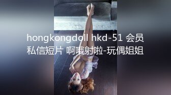 hongkongdoll hkd-51 会员私信短片 啊哦射啦-玩偶姐姐