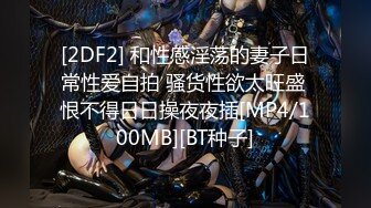 [2DF2] 和性感淫荡的妻子日常性爱自拍 骚货性欲太旺盛 恨不得日日操夜夜插[MP4/100MB][BT种子]