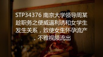 STP34376 南京大学领导周某趁职务之便威逼利诱和女学生发生关系，致使女生怀孕流产，不雅视频流出