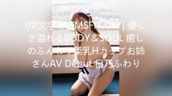 (中文字幕) [MSFH-057] 優しさ溢れるBODY＆SOUL 癒しのふんわり柔乳Hカップお姉さんAV Debut 日乃ふわり