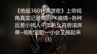 《绝版360补漏泄密》上帝视角真实记录情侣PK偸情~各种反差小贱人中年熟女开房滚床单~刚射完歇一小会又搞起来 (3)