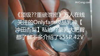 《顶级??重磅泄密》万人在线关注的Onlyfans极品乳神【冲田杏梨】私拍??豪乳大肥臀都了解不多介绍了555P 42V