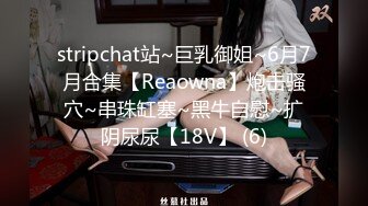 stripchat站~巨乳御姐~6月7月合集【Reaowna】炮击骚穴~串珠缸塞~黑牛自慰~扩阴尿尿【18V】 (6)