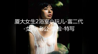 厦大女生2浴室小玩儿-富二代-女同-老公-露脸-特写