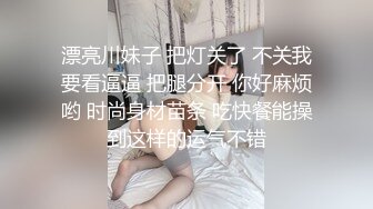 漂亮川妹子 把灯关了 不关我要看逼逼 把腿分开 你好麻烦哟 时尚身材苗条 吃快餐能操到这样的运气不错