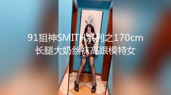 91狙神SMITH系列之170cm长腿大奶丝袜高跟模特女